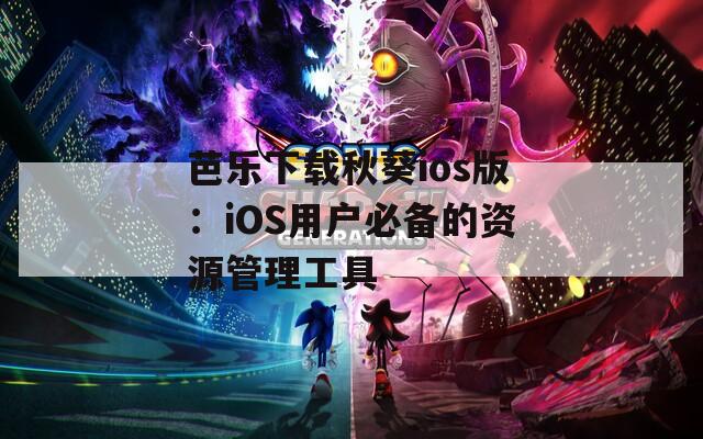 芭乐下载秋葵ios版：iOS用户必备的资源管理工具  第1张