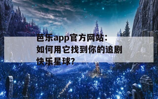 芭乐app官方网站：如何用它找到你的追剧快乐星球？