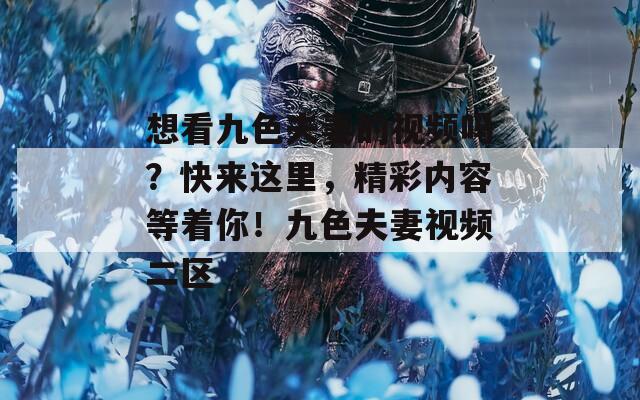 想看九色夫妻的视频吗？快来这里，精彩内容等着你！九色夫妻视频二区  第1张
