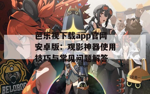 芭乐视下载app官网安卓版：观影神器使用技巧与常见问题解答