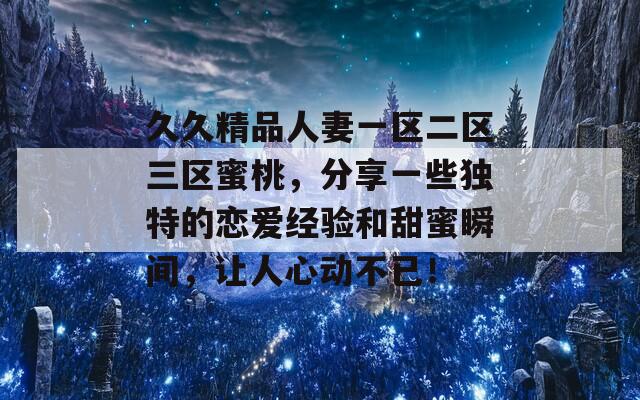 久久精品人妻一区二区三区蜜桃，分享一些独特的恋爱经验和甜蜜瞬间，让人心动不已！  第1张