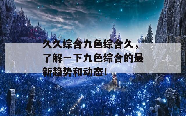 久久综合九色综合久，了解一下九色综合的最新趋势和动态！  第1张