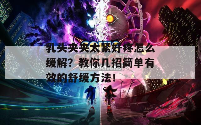 乳头夹夹太紧好疼怎么缓解？教你几招简单有效的舒缓方法！