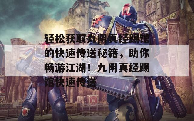 轻松获取九阴真经踢馆的快速传送秘籍，助你畅游江湖！九阴真经踢馆快速传送