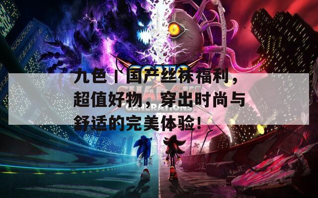 九色丨国产丝袜福利，超值好物，穿出时尚与舒适的完美体验！  第1张