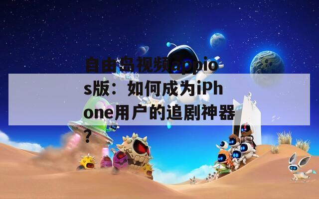 自由岛视频appios版：如何成为iPhone用户的追剧神器？