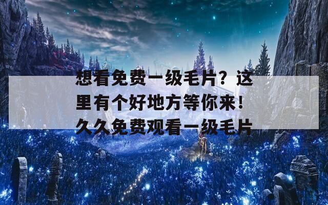 想看免费一级毛片？这里有个好地方等你来！久久免费观看一级毛片  第1张