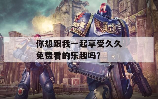 你想跟我一起享受久久免费看的乐趣吗？  第1张