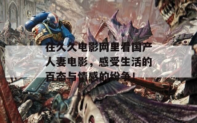 在久久电影网里看国产人妻电影，感受生活的百态与情感的纷争！