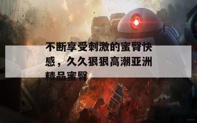 不断享受刺激的蜜臀快感，久久狠狠高潮亚洲精品蜜臀  第1张
