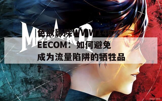 色欲影院WWW146EECOM：如何避免成为流量陷阱的牺牲品？  第1张