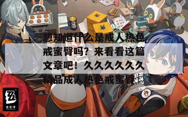 想知道什么是成人热色戒蜜臀吗？来看看这篇文章吧！久久久久久久精品成人热色戒蜜臀  第1张