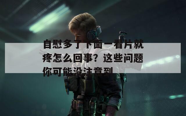 自慰多了下面一看片就疼怎么回事？这些问题你可能没注意到
