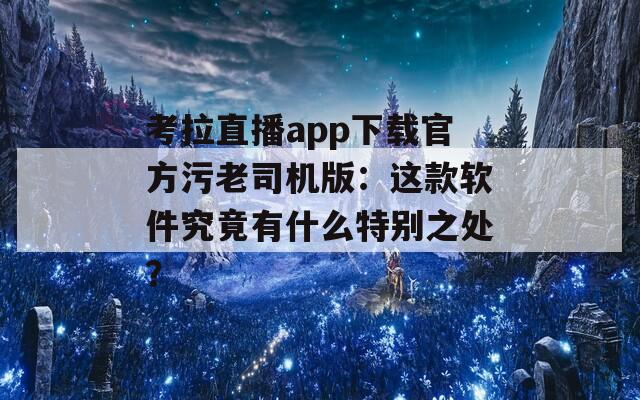 考拉直播app下载官方污老司机版：这款软件究竟有什么特别之处？