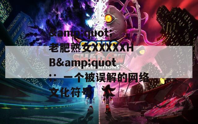 &amp;quot;老肥熟女XXXXXHB&amp;quot;：一个被误解的网络文化符号  第1张