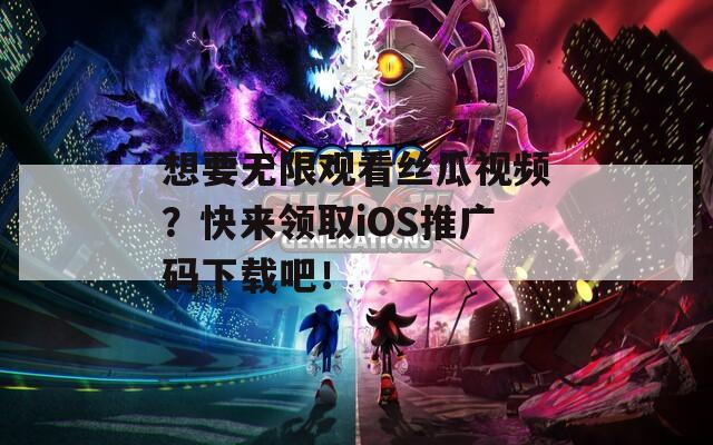 想要无限观看丝瓜视频？快来领取iOS推广码下载吧！  第1张