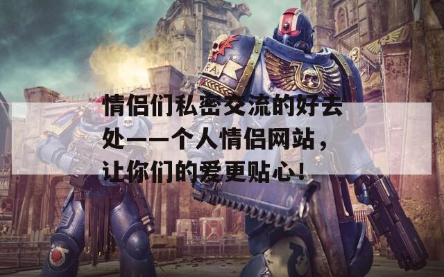 情侣们私密交流的好去处——个人情侣网站，让你们的爱更贴心！  第1张