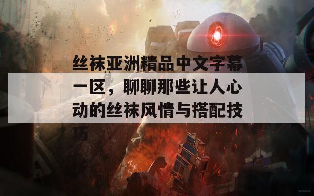 丝袜亚洲精品中文字幕一区，聊聊那些让人心动的丝袜风情与搭配技巧