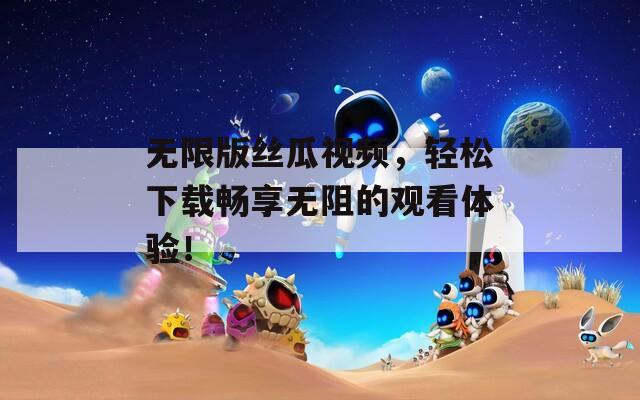 无限版丝瓜视频，轻松下载畅享无阻的观看体验！