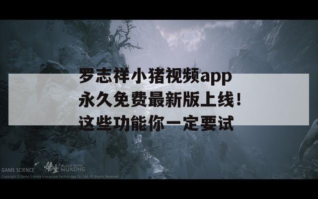 罗志祥小猪视频app永久免费最新版上线！这些功能你一定要试