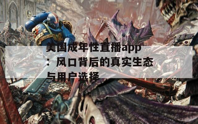 美国成年性直播app：风口背后的真实生态与用户选择