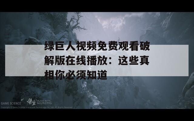 绿巨人视频免费观看破解版在线播放：这些真相你必须知道  第1张