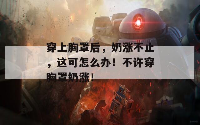 穿上胸罩后，奶涨不止，这可怎么办！不许穿胸罩奶涨！  第1张