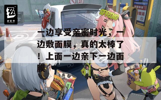 一边享受亲密时光，一边敷面膜，真的太棒了！上面一边亲下一边面膜  第1张