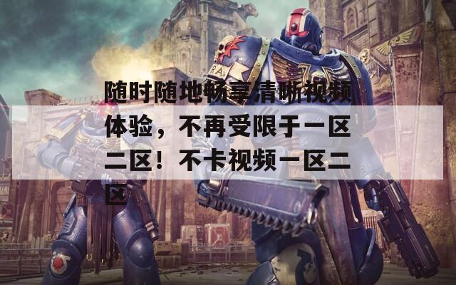 随时随地畅享清晰视频体验，不再受限于一区二区！不卡视频一区二区