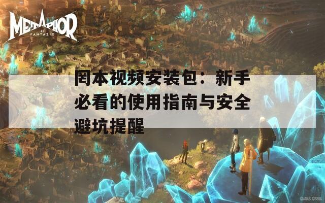 罔本视频安装包：新手必看的使用指南与安全避坑提醒