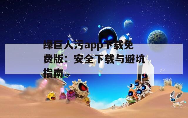绿巨人污app下载免费版：安全下载与避坑指南