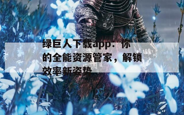 绿巨人下载app：你的全能资源管家，解锁效率新姿势  第1张
