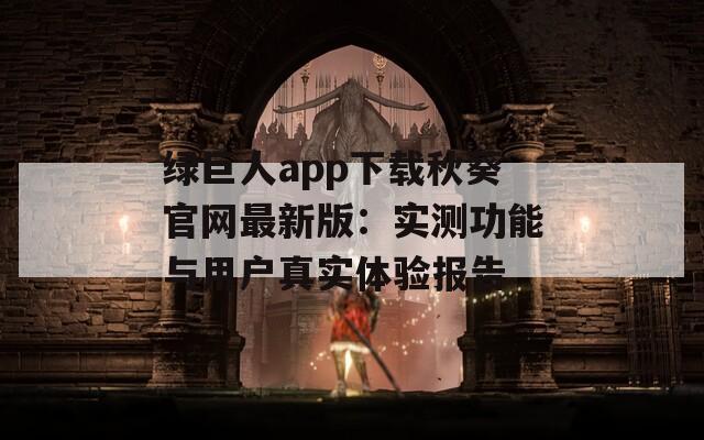 绿巨人app下载秋葵官网最新版：实测功能与用户真实体验报告