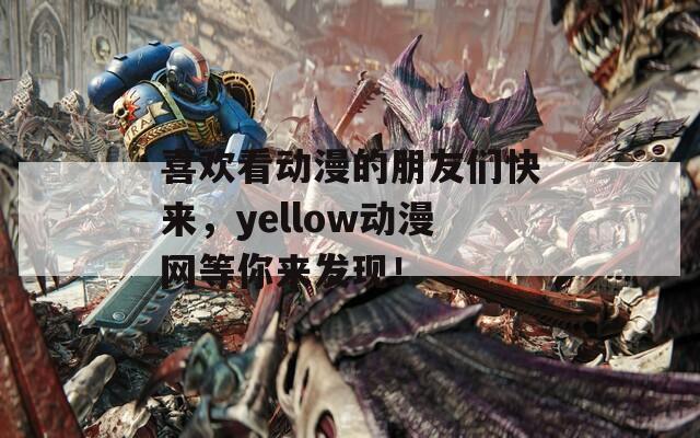喜欢看动漫的朋友们快来，yellow动漫网等你来发现！  第1张