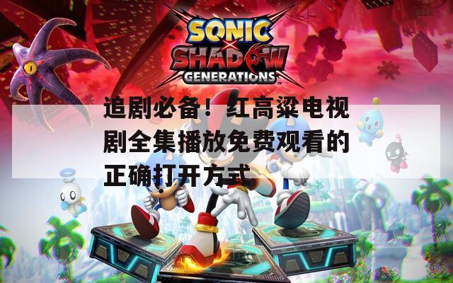 追剧必备！红高粱电视剧全集播放免费观看的正确打开方式