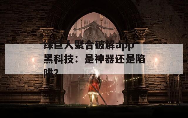 绿巨人聚合破解app黑科技：是神器还是陷阱？