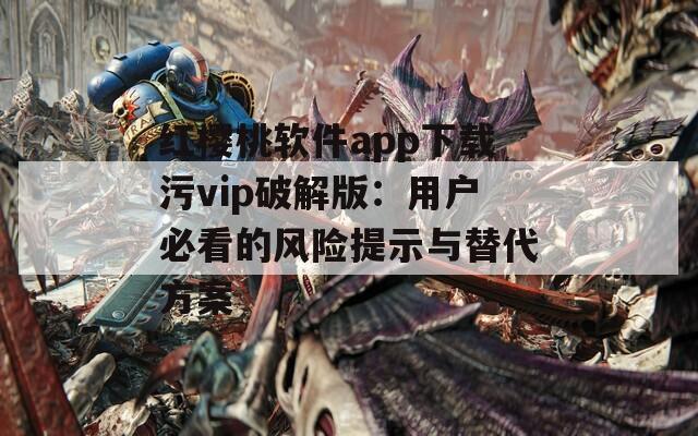 红樱桃软件app下载污vip破解版：用户必看的风险提示与替代方案  第1张