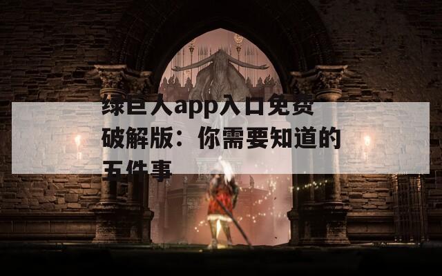 绿巨人app入口免费破解版：你需要知道的五件事  第1张