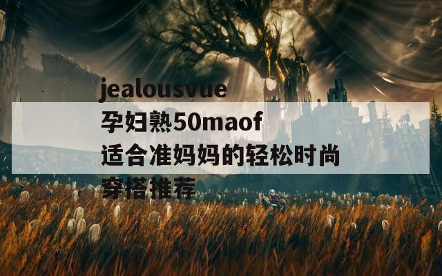 jealousvue孕妇熟50maof 适合准妈妈的轻松时尚穿搭推荐  第1张