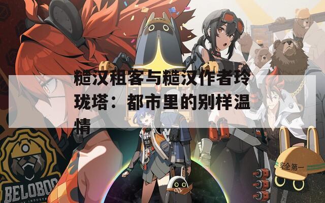 糙汉租客与糙汉作者玲珑塔：都市里的别样温情  第1张