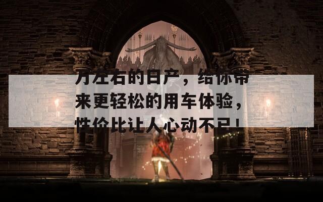 万左右的日产，给你带来更轻松的用车体验，性价比让人心动不已！  第1张