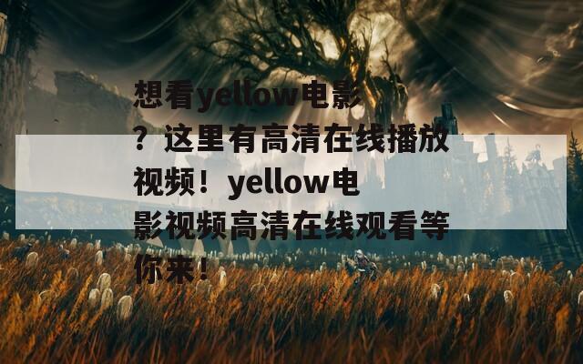 想看yellow电影？这里有高清在线播放视频！yellow电影视频高清在线观看等你来！  第1张
