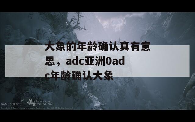 大象的年龄确认真有意思，adc亚洲0adc年龄确认大象  第1张