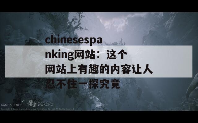 chinesespanking网站：这个网站上有趣的内容让人忍不住一探究竟  第1张