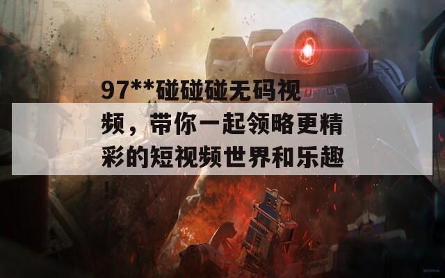 97**碰碰碰无码视频，带你一起领略更精彩的短视频世界和乐趣！  第1张