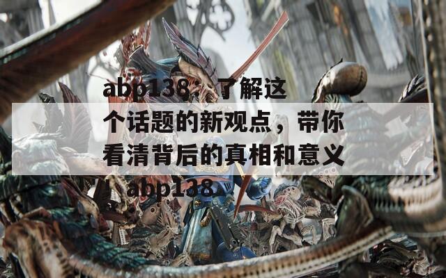 abp138：了解这个话题的新观点，带你看清背后的真相和意义！abp138