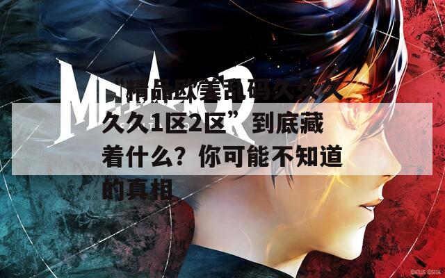 “精品欧美乱码久久久久久1区2区”到底藏着什么？你可能不知道的真相  第1张