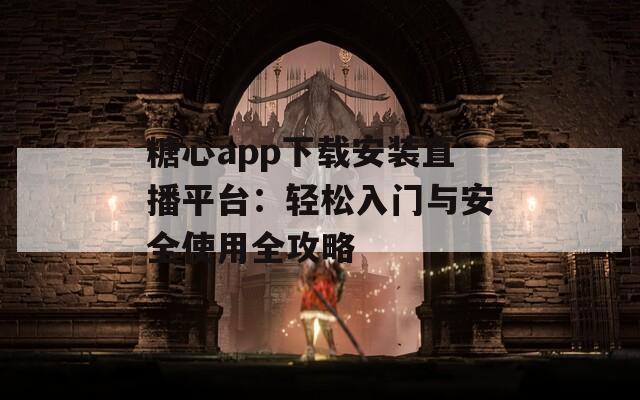 糖心app下载安装直播平台：轻松入门与安全使用全攻略  第1张