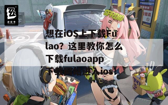 想在iOS上下载Fulao？这里教你怎么下载fulaoapp下载网站进入ios！