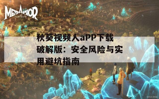 秋葵视频人aPP下载破解版：安全风险与实用避坑指南  第1张